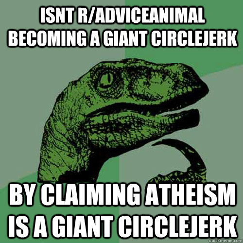 isnt r/adviceanimal becoming a giant circlejerk by claiming atheism is a giant circlejerk  Philosoraptor