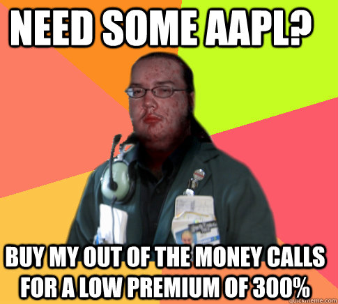 need some aapl? buy my out of the money calls for a low premium of 300% - need some aapl? buy my out of the money calls for a low premium of 300%  Butthurt Clerk