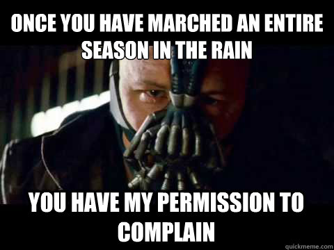 once you have marched an entire season in the rain you have my permission to complain  Bane