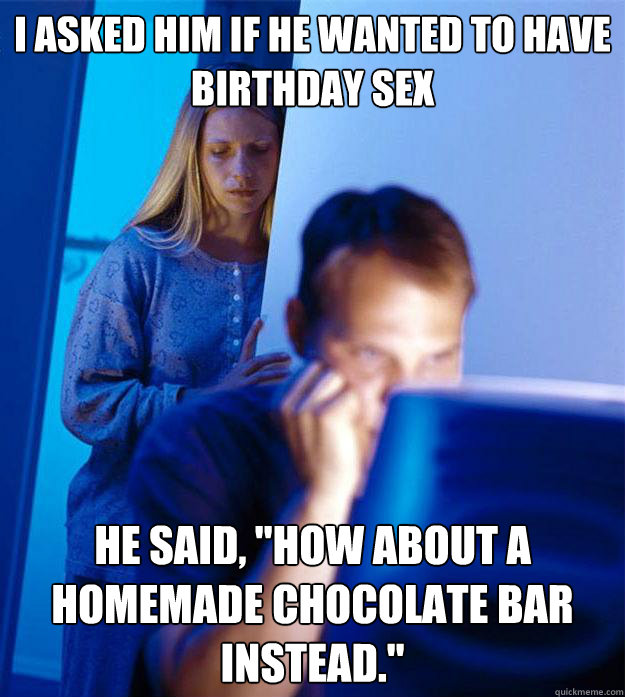 I asked him if he wanted to have birthday sex he said, 