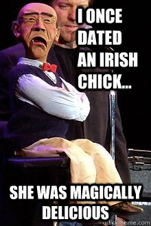 I once dated an irish chick... she was magically delicious  Walter the whiner