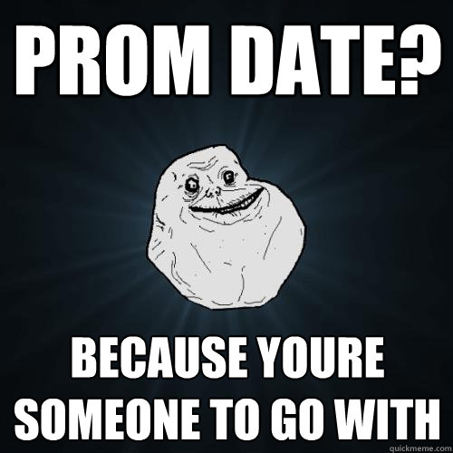 prom date? because youre someone to go with  Forever Alone