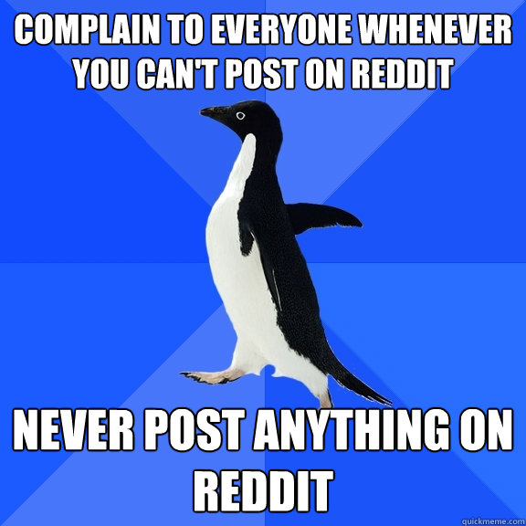 Complain to EVERYONE whenever YOU CAN'T POST ON REDDIT
 NEVER POST ANYTHING ON REDDIT  Socially Awkward Penguin