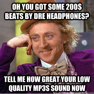 Oh you got some 200$ beats by dre headphones? tell me how great your low quality mp3s sound now  Condescending Wonka