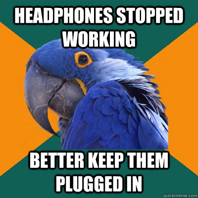Headphones stopped working Better keep them plugged in  Paranoid Parrot