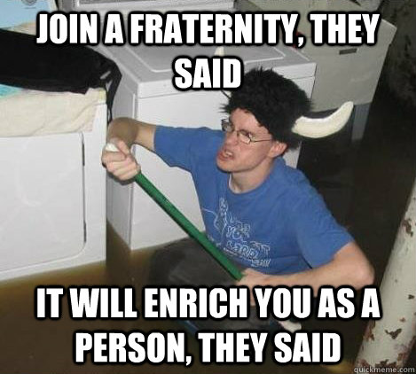 Join a fraternity, they said It will enrich you as a person, they said  They said