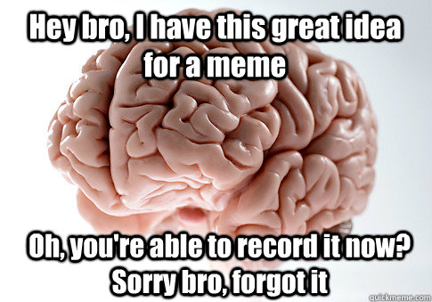 Hey bro, I have this great idea for a meme Oh, you're able to record it now? Sorry bro, forgot it - Hey bro, I have this great idea for a meme Oh, you're able to record it now? Sorry bro, forgot it  Scumbag Brain