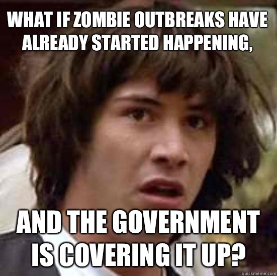 what if zombie outbreaks have already started happening, and the government is covering it up?  conspiracy keanu