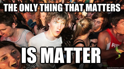 The only thing that matters Is matter  Sudden Clarity Clarence