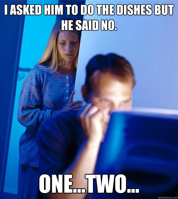 I asked him to do the dishes but he said no. one...two...  Redditors Wife