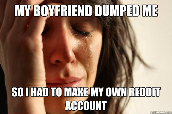 my Boyfriend dumped me so I had to make my own reddit account  First World Problems
