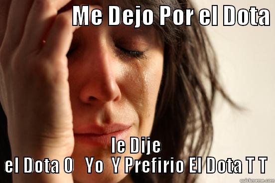                 ME DEJO POR EL DOTA  LE DIJE EL DOTA O   YO  Y PREFIRIO EL DOTA T T First World Problems