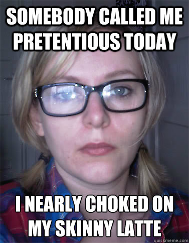 Somebody called me pretentious today i nearly choked on my skinny latte  