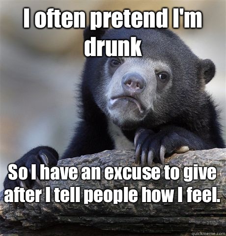 I often pretend I'm drunk  So I have an excuse to give after I tell people how I feel.   Confession Bear