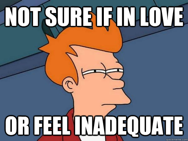 Not sure if in love or feel inadequate  Not sure Fry