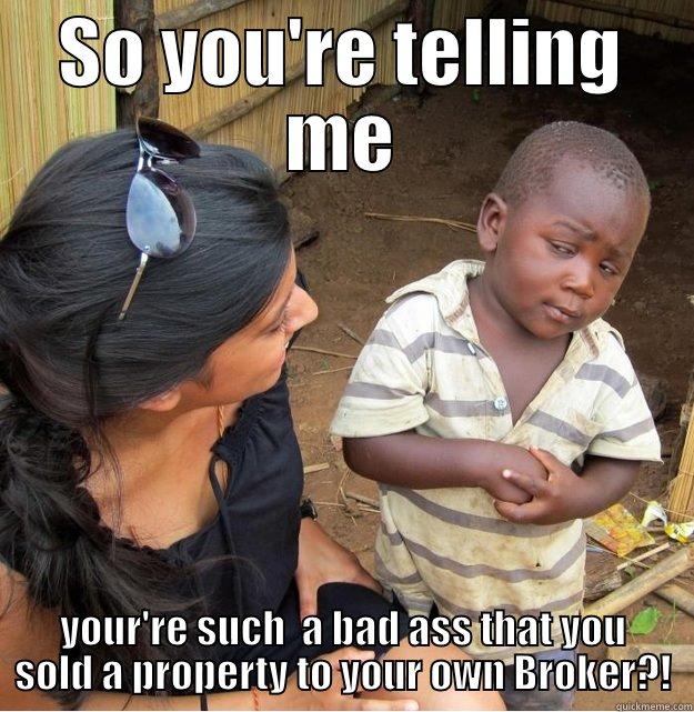 SO YOU'RE TELLING ME YOUR'RE SUCH  A BAD ASS THAT YOU SOLD A PROPERTY TO YOUR OWN BROKER?! Skeptical Third World Kid