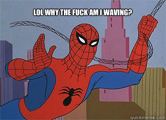Lol why the fuck am I waving?  Spiderman