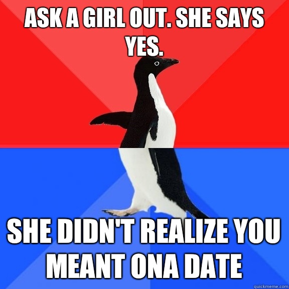 ask a girl out. she says yes. She didn't realize you meant ona date  Socially Awksome Penguin