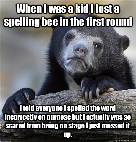 When I was a kid I lost a spelling bee in the first round I told everyone I spelled the word incorrectly on purpose but I actually was so scared from being on stage I just messed it up.  Confession Bear