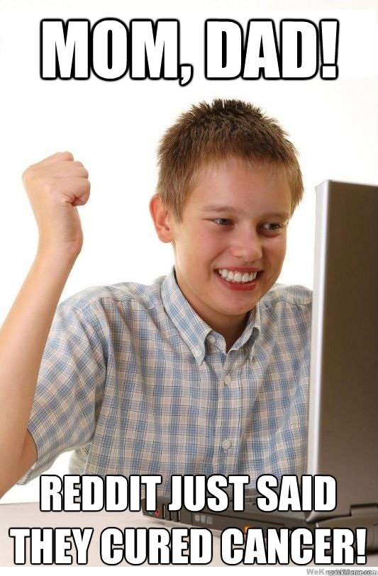 Mom, Dad! Reddit just said they cured cancer!  First Day On Internet Kid