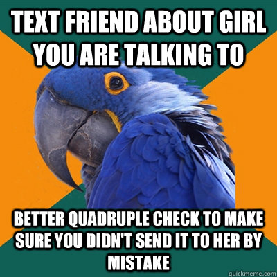 Text friend about girl you are talking to  Better quadruple check to make sure you didn't send it to her by mistake  Paranoid Parrot