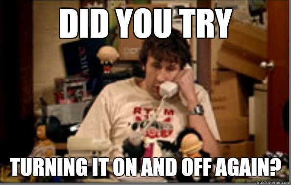 DID YOU TRY TURNING IT ON AND OFF AGAIN?   IT Crowd