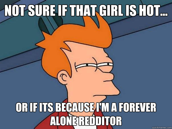Not sure if that girl is hot... or if its because i'm a forever alone redditor  Futurama Fry