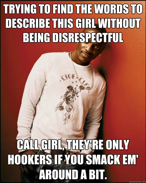 Trying to find the words to describe this girl without being disrespectful Call Girl, They're only hookers if you smack em' around a bit.  Advice Akon