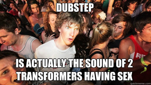 DUBSTEP
 IS ACTUALLY THE SOUND OF 2 TRANSFORMERS HAVING SEX  Sudden Clarity Clarence