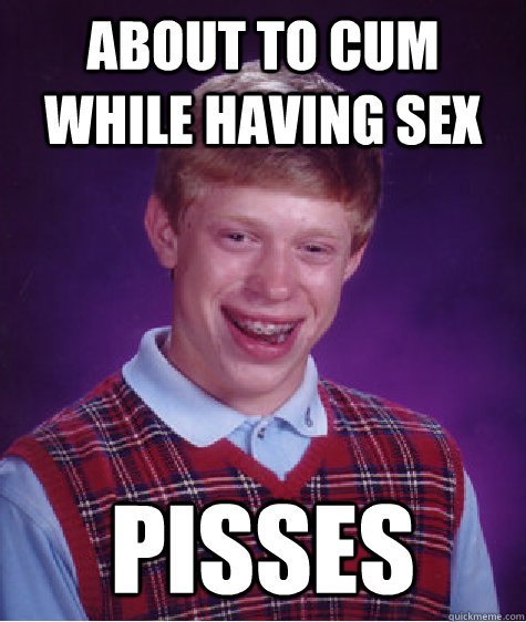 about to cum while having sex pisses  Bad Luck Brian