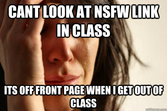 Cant look at nsfw link in class its off front page when i get out of class  First World Problems