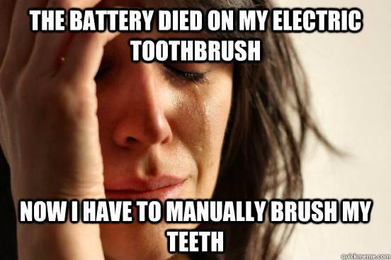The battery died on my electric toothbrush Now I have to manually brush my teeth  First World Problems