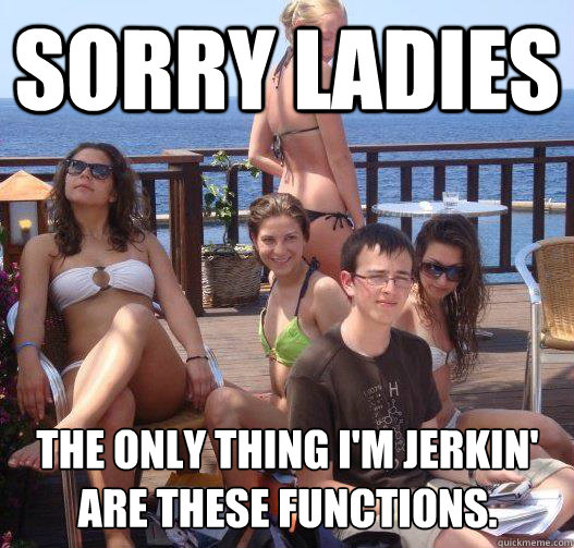 Sorry ladies The only thing I'm jerkin' are these functions.  Priority Peter