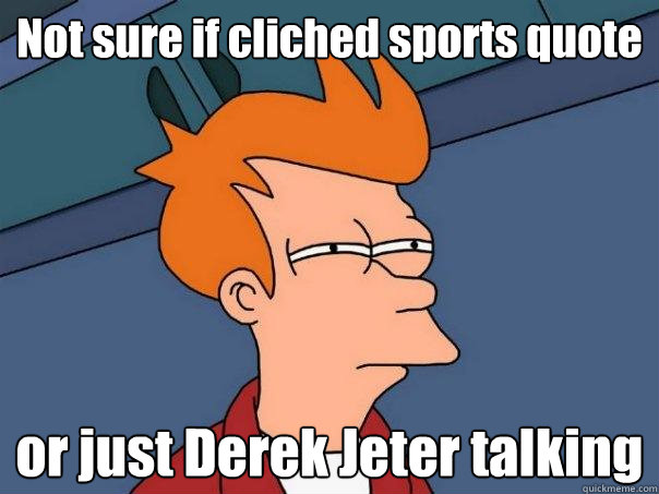 Not sure if cliched sports quote or just Derek Jeter talking  Futurama Fry