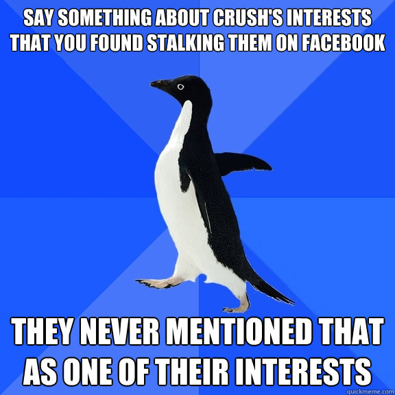 say something about crush's interests that you found stalking them on Facebook They never mentioned that as one of their interests  Socially Awkward Penguin
