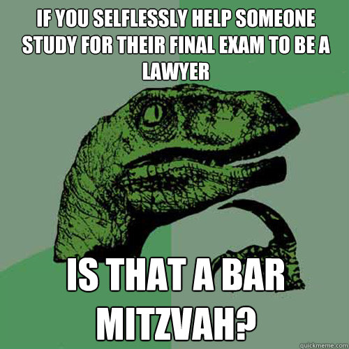 If you selflessly help someone study for their final exam to be a lawyer is that a bar mitzvah? - If you selflessly help someone study for their final exam to be a lawyer is that a bar mitzvah?  Philosoraptor