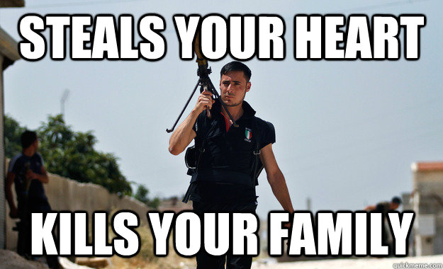 Steals your heart kills your family - Steals your heart kills your family  Scumbag Syrian Rebel