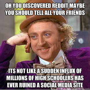 Oh you discovered Reddit Maybe you should tell all your friends Its not like a sudden influx of millions of high schoolers has ever ruined a social media site  Condescending Wonka