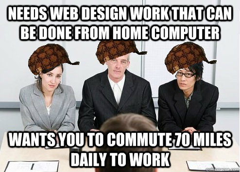 Needs Web Design Work that can be done from home computer Wants you to commute 70 miles daily to work - Needs Web Design Work that can be done from home computer Wants you to commute 70 miles daily to work  Scumbag Employer