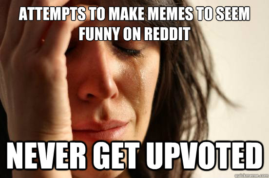 Attempts to make memes to seem funny on reddit Never get upvoted  First World Problems