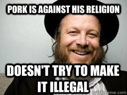 Pork is against his religion doesn't try to make it illegal - Pork is against his religion doesn't try to make it illegal  Good Guy Rabbi