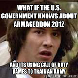 What if the U.S. Government knows about Armageddon 2012 And its using Call of Duty games to train an army  - What if the U.S. Government knows about Armageddon 2012 And its using Call of Duty games to train an army   Conspiricy Keanu