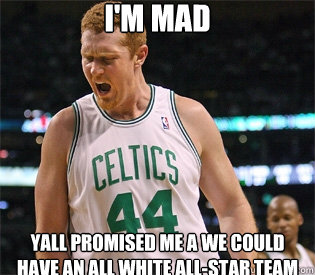 I'M MAD YALL PROMISED ME A WE COULD HAVE AN ALL WHITE ALL-STAR TEAM - I'M MAD YALL PROMISED ME A WE COULD HAVE AN ALL WHITE ALL-STAR TEAM  Brian Scalabrine
