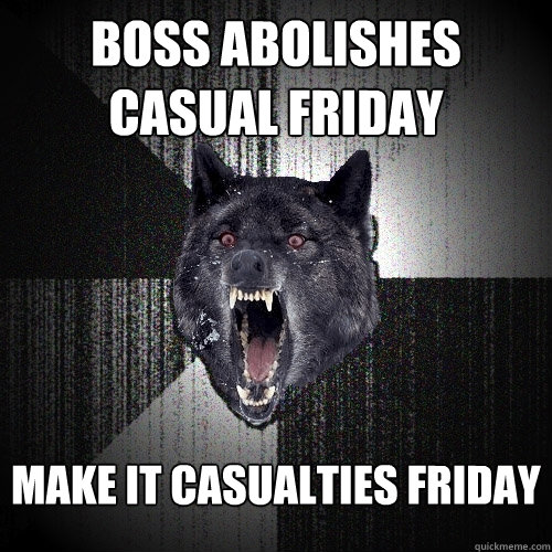 BOSS ABOLISHES CASUAL FRIDAY MAKE IT CASUALTIES FRIDAY   Insanity Wolf