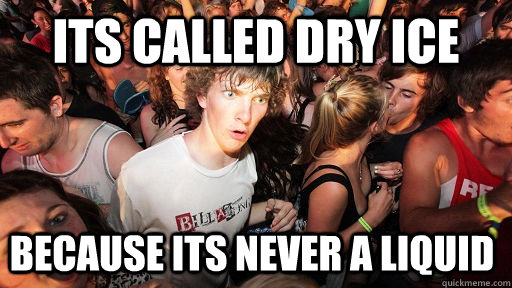 Its called dry ice because its never a liquid  Sudden Clarity Clarence