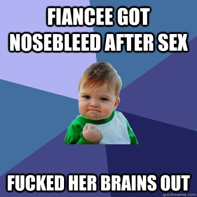 Fiancee got nosebleed after sex Fucked her brains out  Success Kid