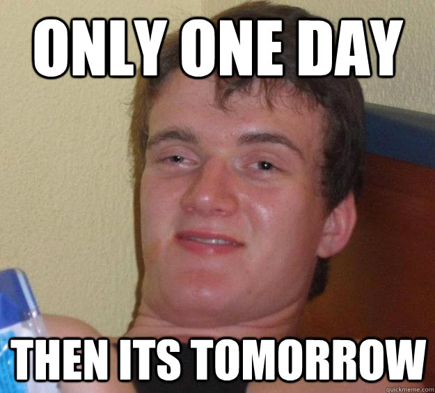 Only one day then its tomorrow  10 Guy
