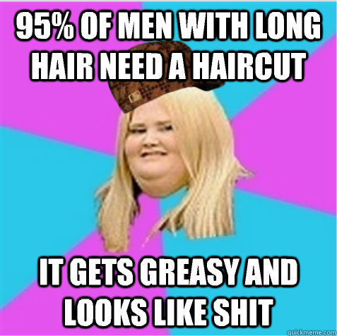 95% of men with long hair need a haircut It gets greasy and looks like shit  scumbag fat girl