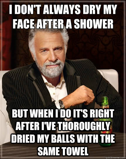 I don't always dry my face after a shower
 But when i do it's right after I've thoroughly dried my balls with the same towel  The Most Interesting Man In The World