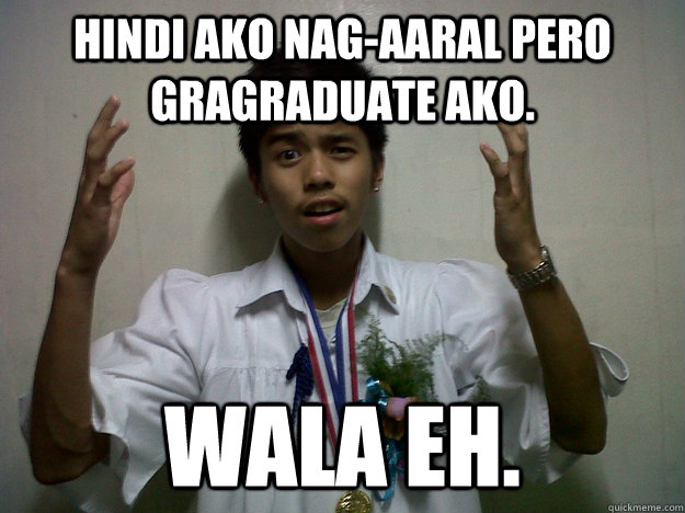 hindi ako nag-aaral pero gragraduate ako. wala eh. - hindi ako nag-aaral pero gragraduate ako. wala eh.  Misc